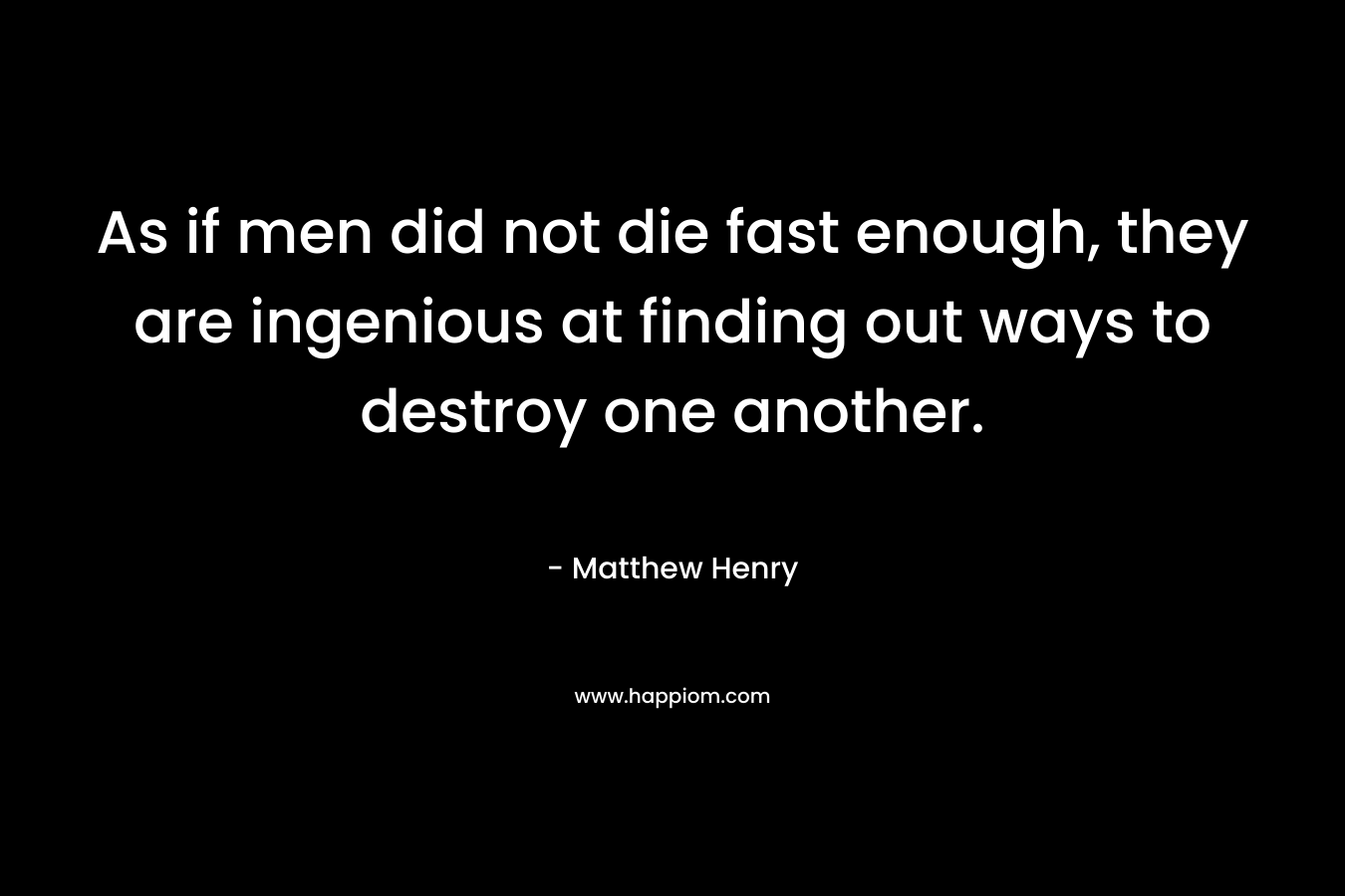 As if men did not die fast enough, they are ingenious at finding out ways to destroy one another.