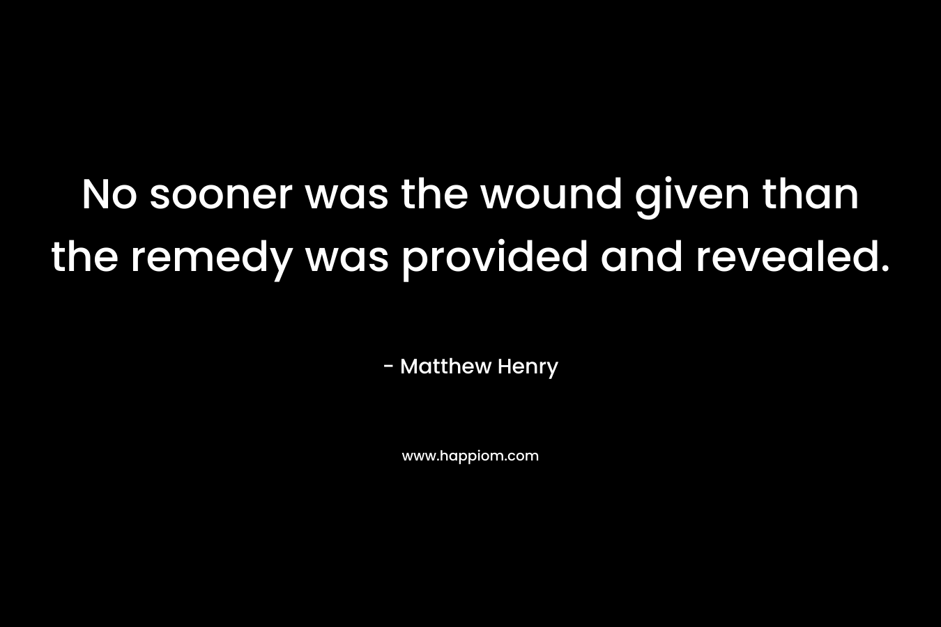 No sooner was the wound given than the remedy was provided and revealed. – Matthew Henry