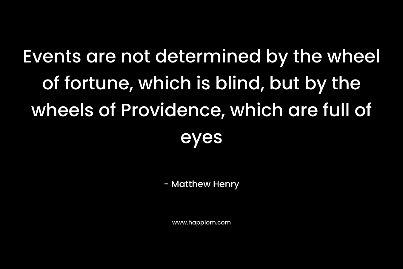 Events are not determined by the wheel of fortune, which is blind, but by the wheels of Providence, which are full of eyes – Matthew Henry