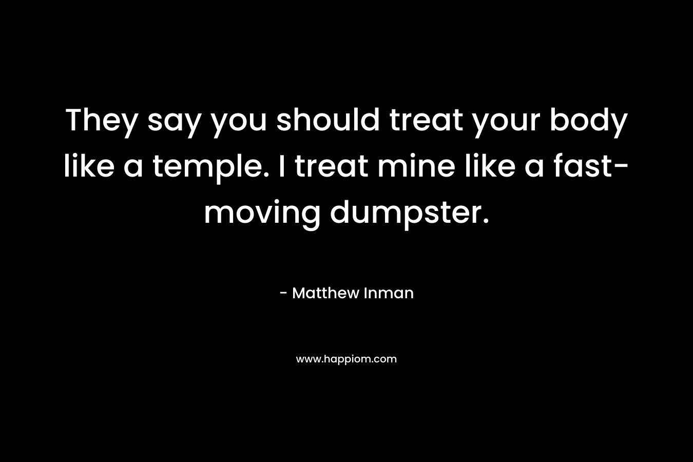 They say you should treat your body like a temple. I treat mine like a fast-moving dumpster.