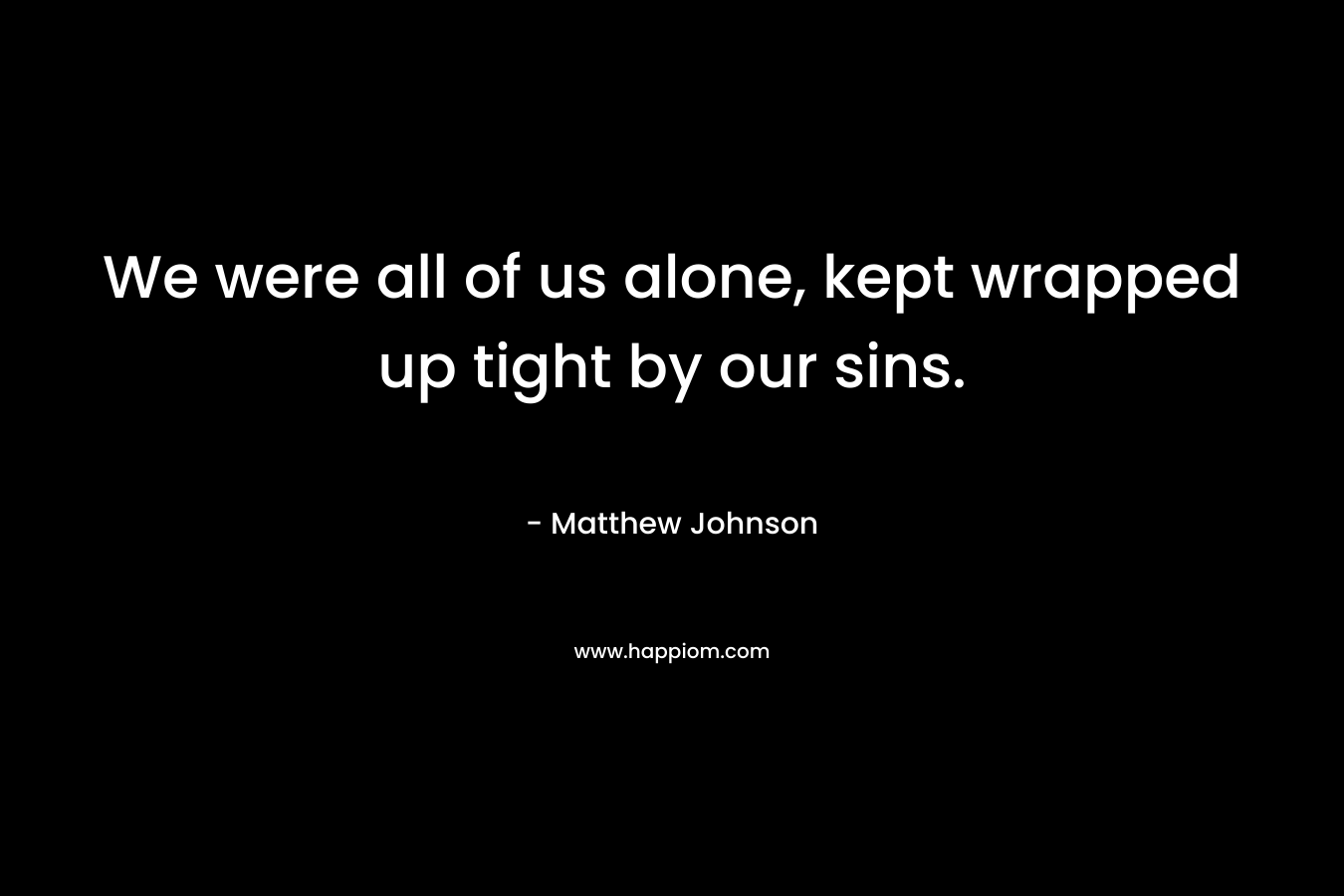 We were all of us alone, kept wrapped up tight by our sins. – Matthew  Johnson
