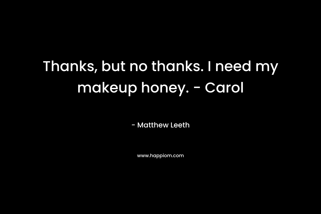 Thanks, but no thanks. I need my makeup honey. - Carol