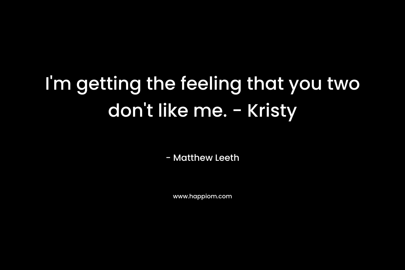 I’m getting the feeling that you two don’t like me. – Kristy – Matthew Leeth