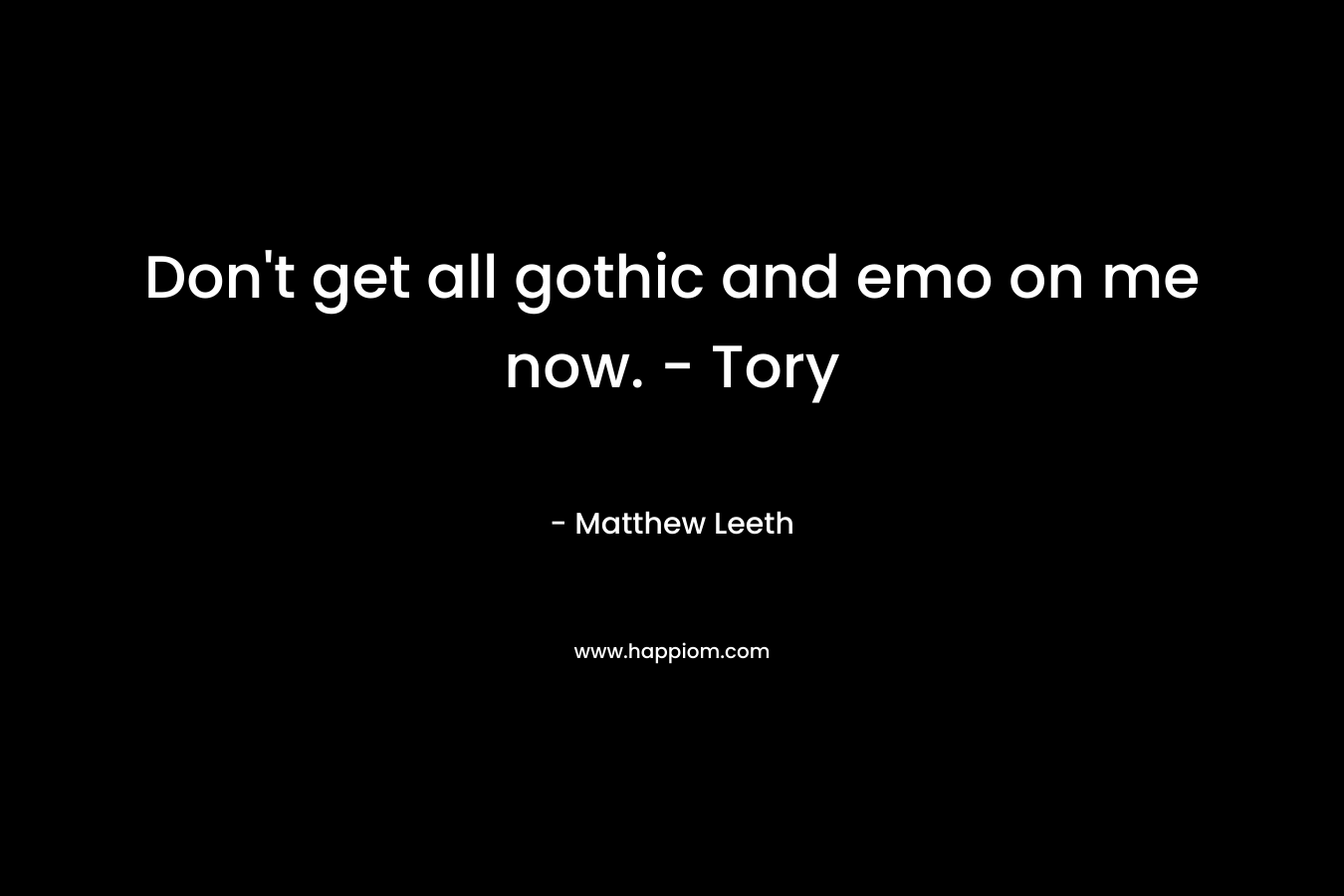 Don’t get all gothic and emo on me now. – Tory – Matthew Leeth