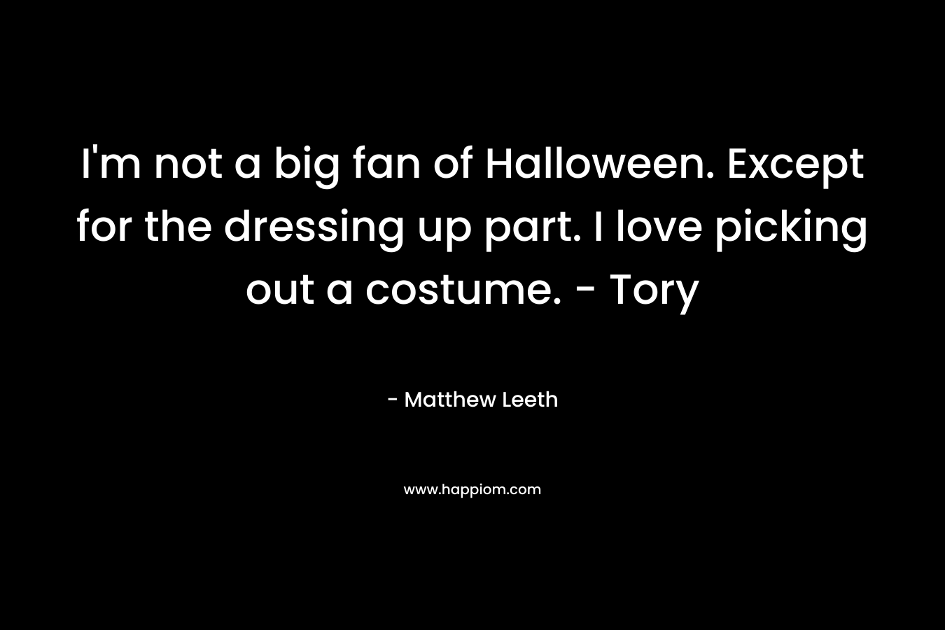 I’m not a big fan of Halloween. Except for the dressing up part. I love picking out a costume. – Tory – Matthew Leeth