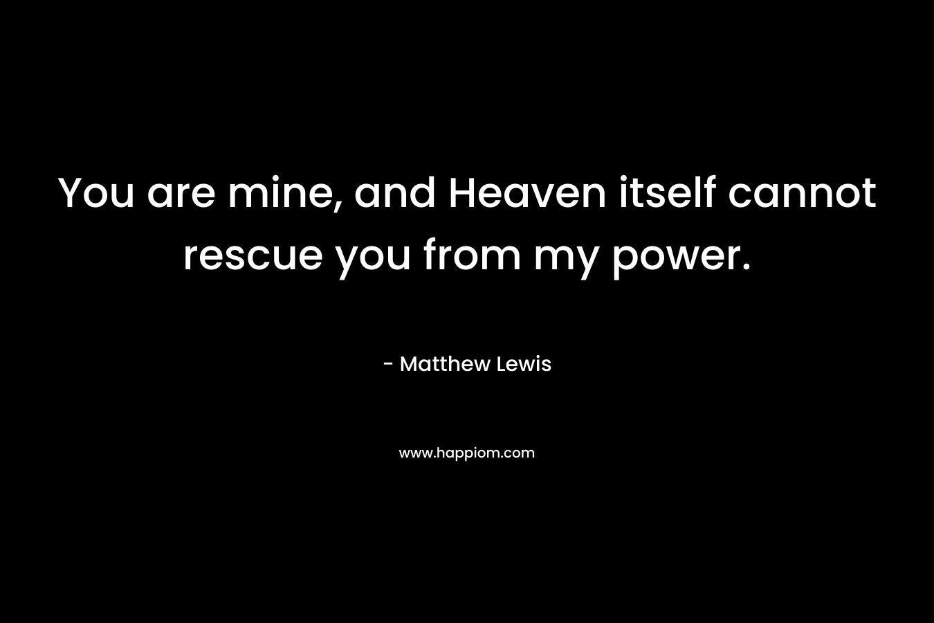 You are mine, and Heaven itself cannot rescue you from my power. – Matthew      Lewis