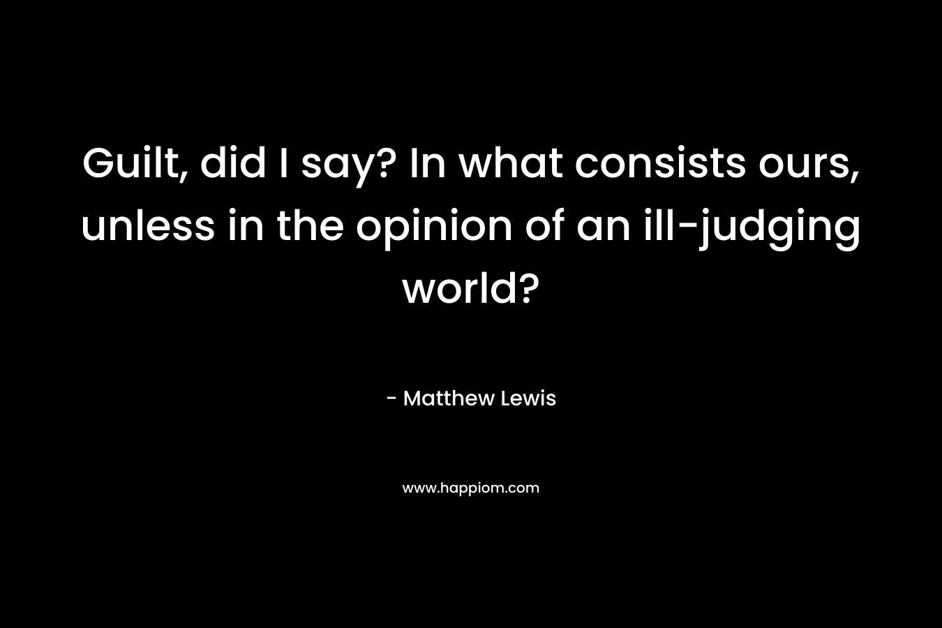 Guilt, did I say? In what consists ours, unless in the opinion of an ill-judging world?