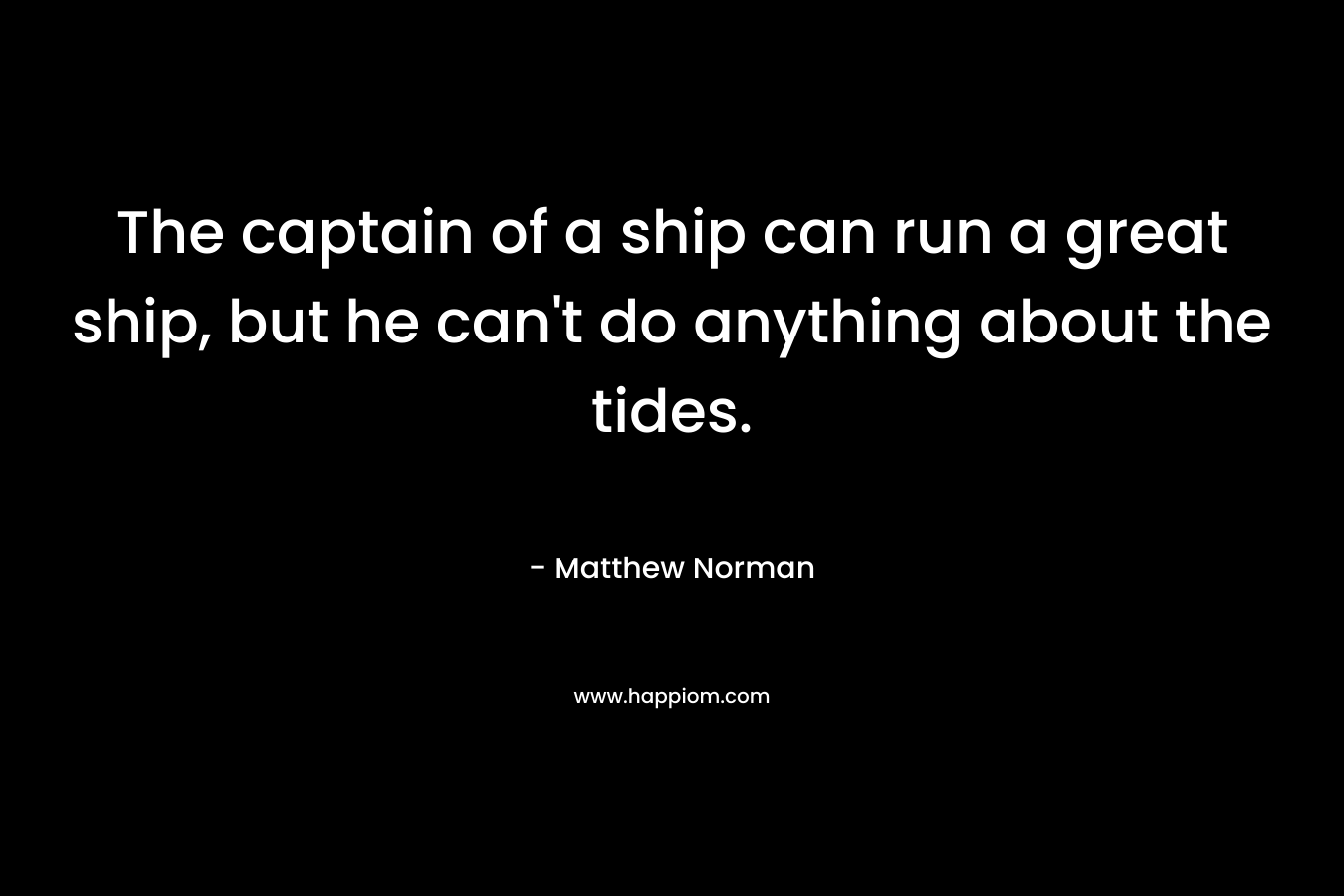The captain of a ship can run a great ship, but he can’t do anything about the tides. – Matthew Norman