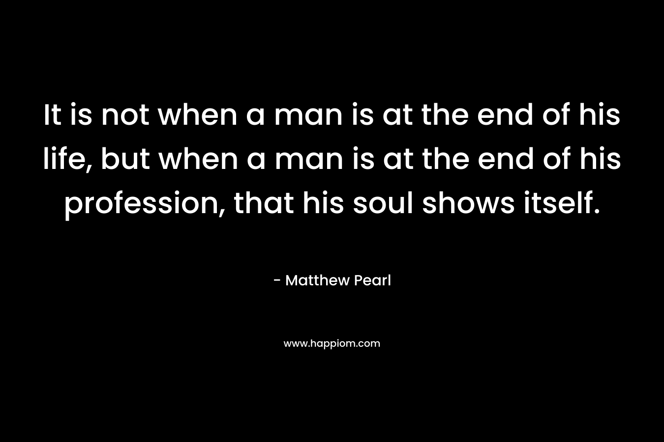 It is not when a man is at the end of his life, but when a man is at the end of his profession, that his soul shows itself.