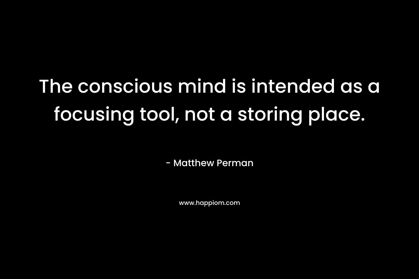 The conscious mind is intended as a focusing tool, not a storing place. – Matthew Perman
