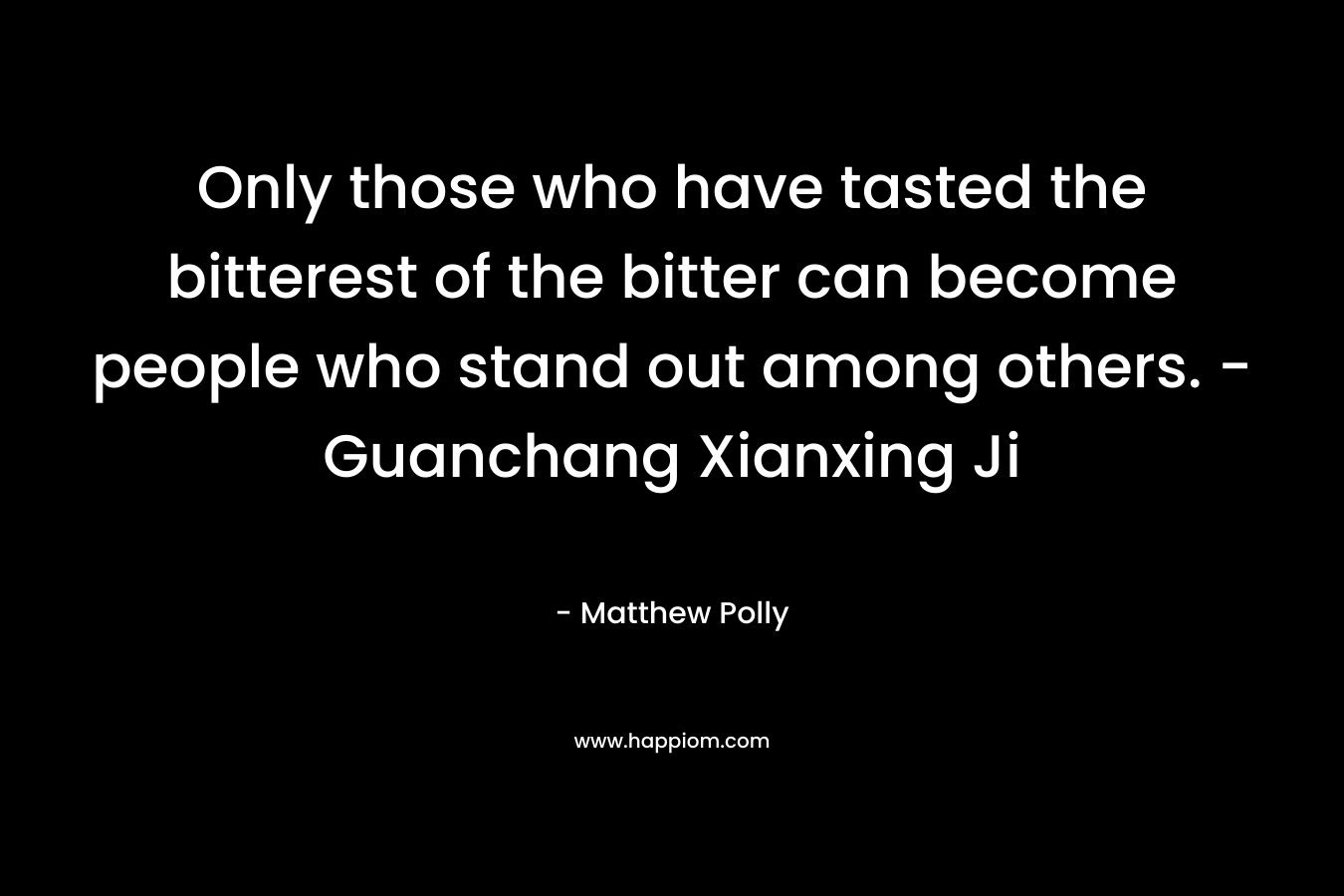 Only those who have tasted the bitterest of the bitter can become people who stand out among others. -Guanchang Xianxing Ji – Matthew Polly
