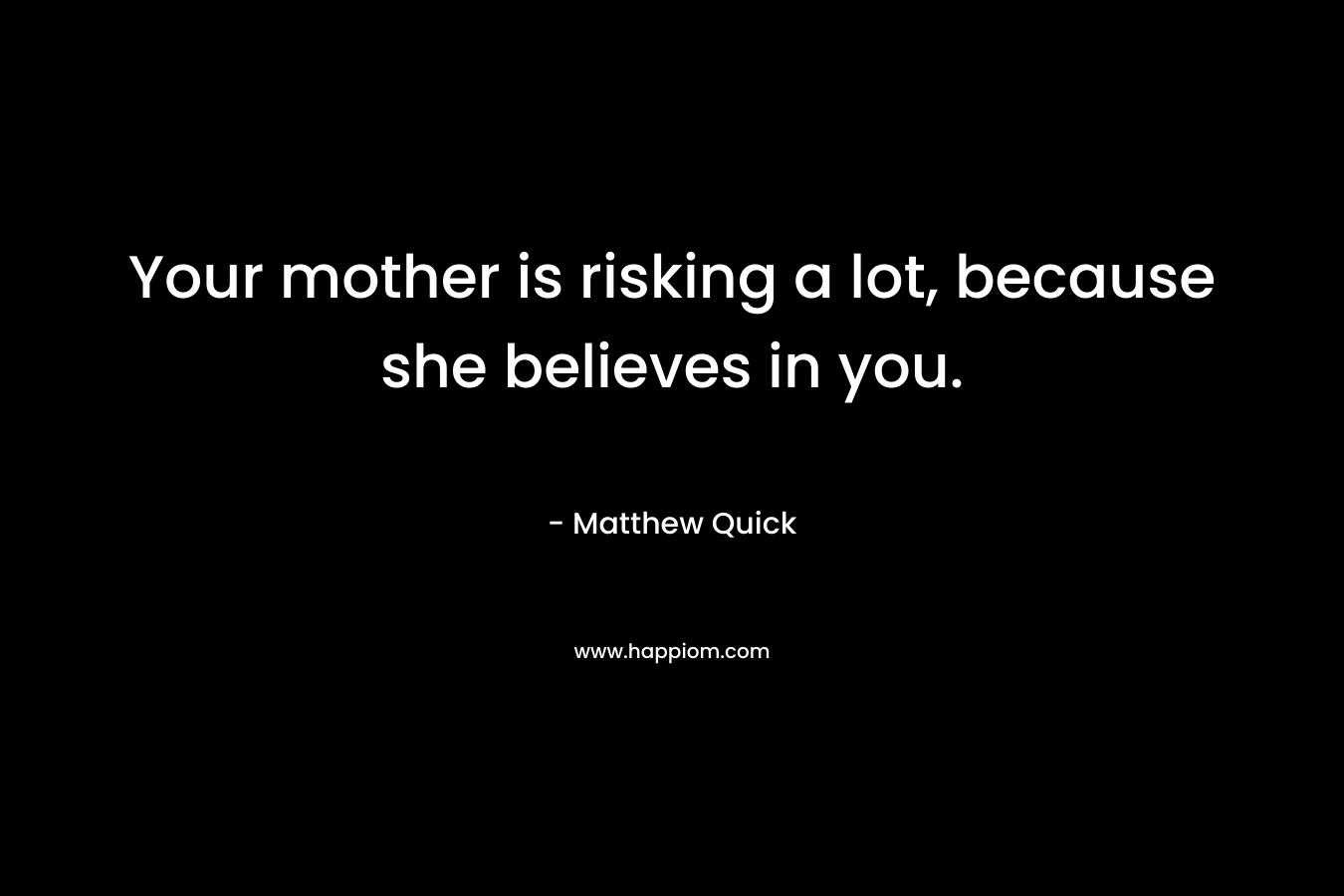 Your mother is risking a lot, because she believes in you. – Matthew Quick