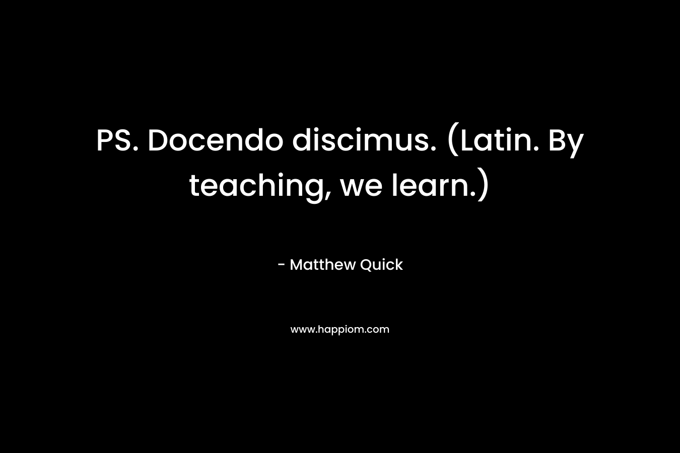 PS. Docendo discimus. (Latin. By teaching, we learn.) – Matthew Quick