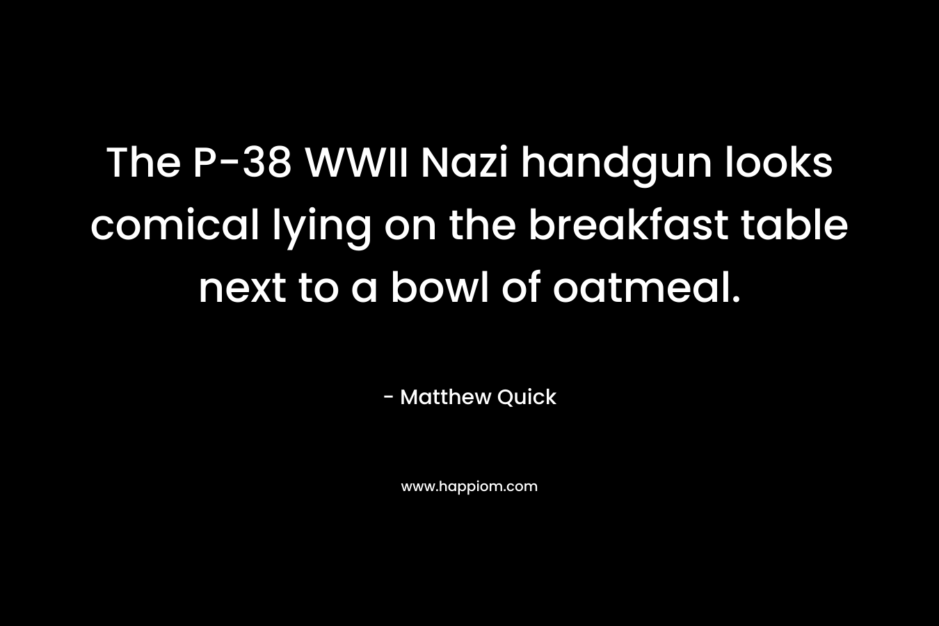The P-38 WWII Nazi handgun looks comical lying on the breakfast table next to a bowl of oatmeal. – Matthew Quick