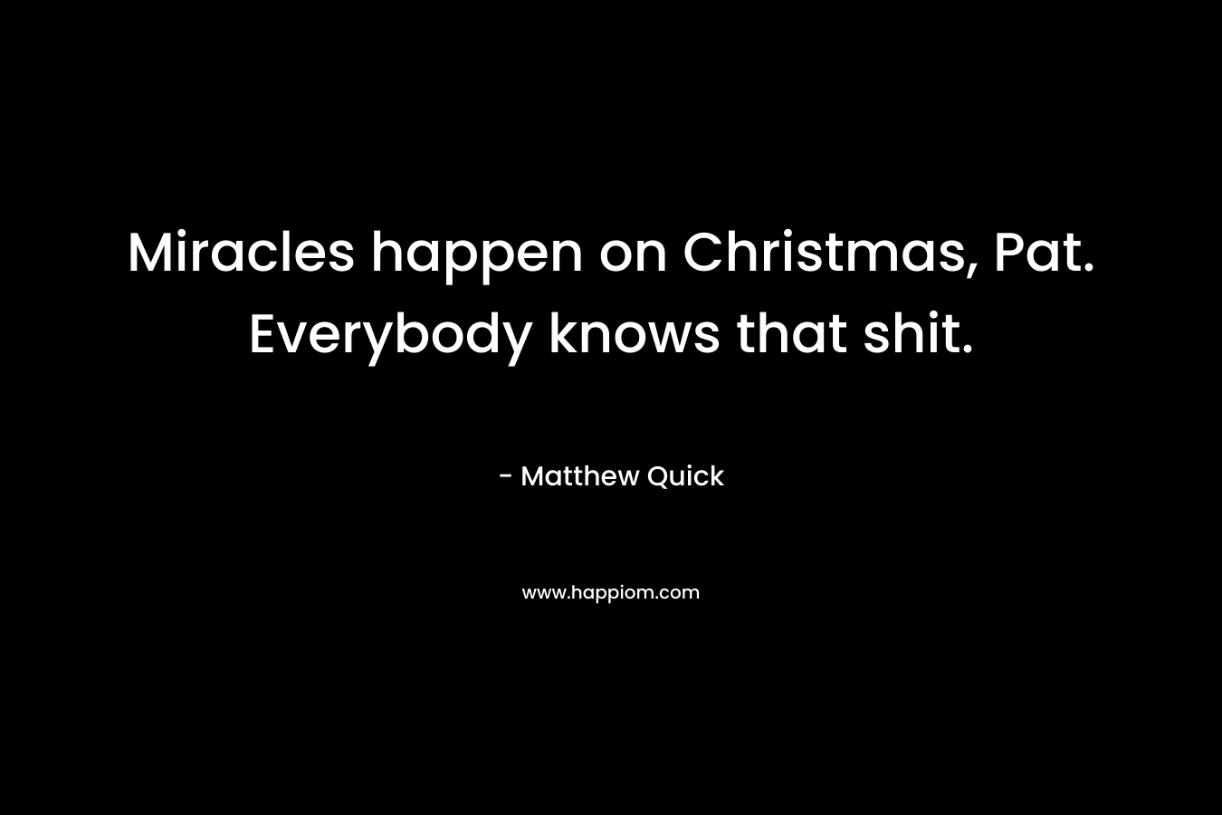 Miracles happen on Christmas, Pat. Everybody knows that shit. – Matthew Quick