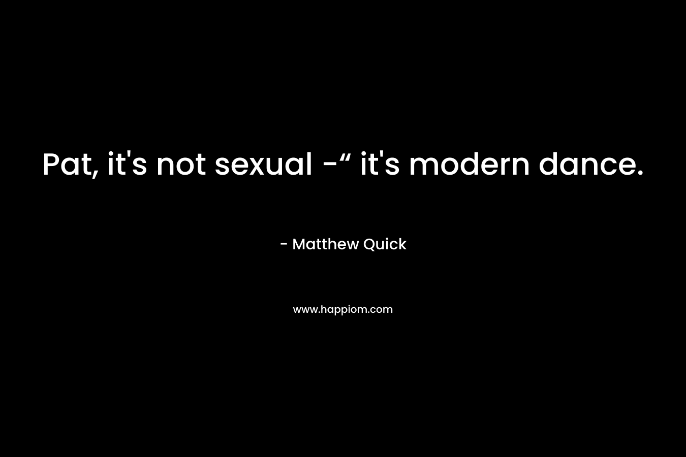 Pat, it’s not sexual -“ it’s modern dance. – Matthew Quick