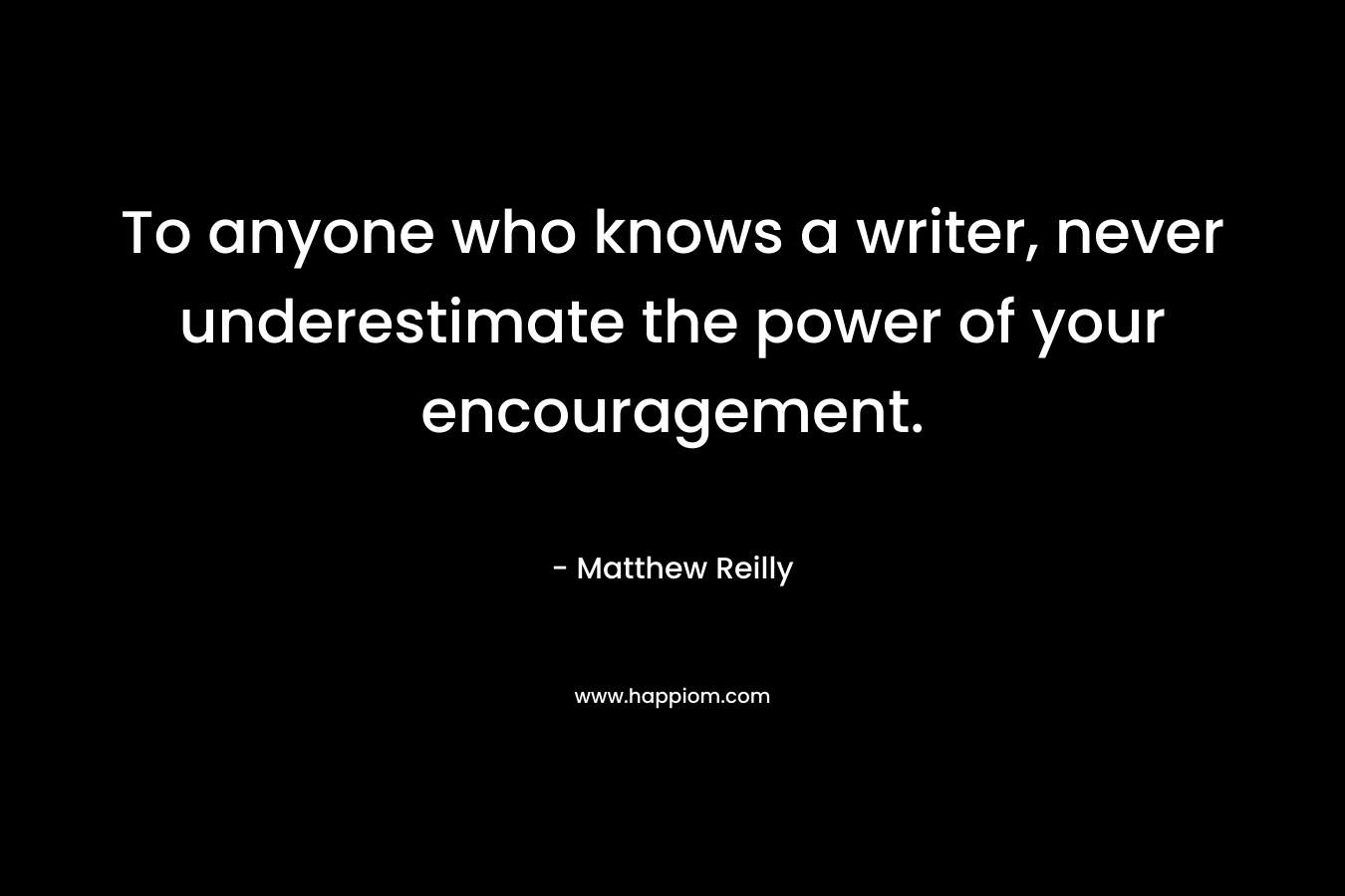To anyone who knows a writer, never underestimate the power of your encouragement. – Matthew Reilly