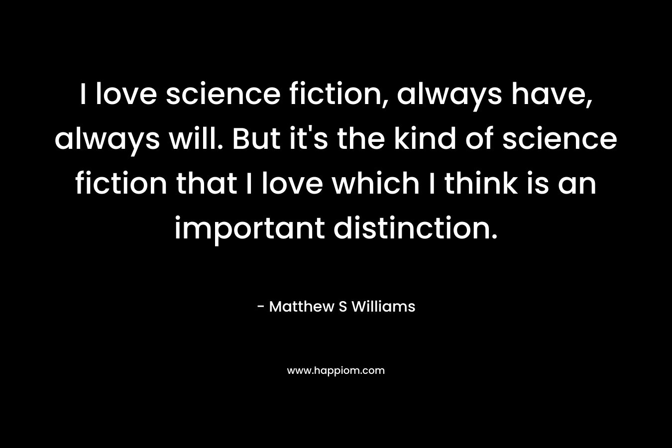 I love science fiction, always have, always will. But it's the kind of science fiction that I love which I think is an important distinction.