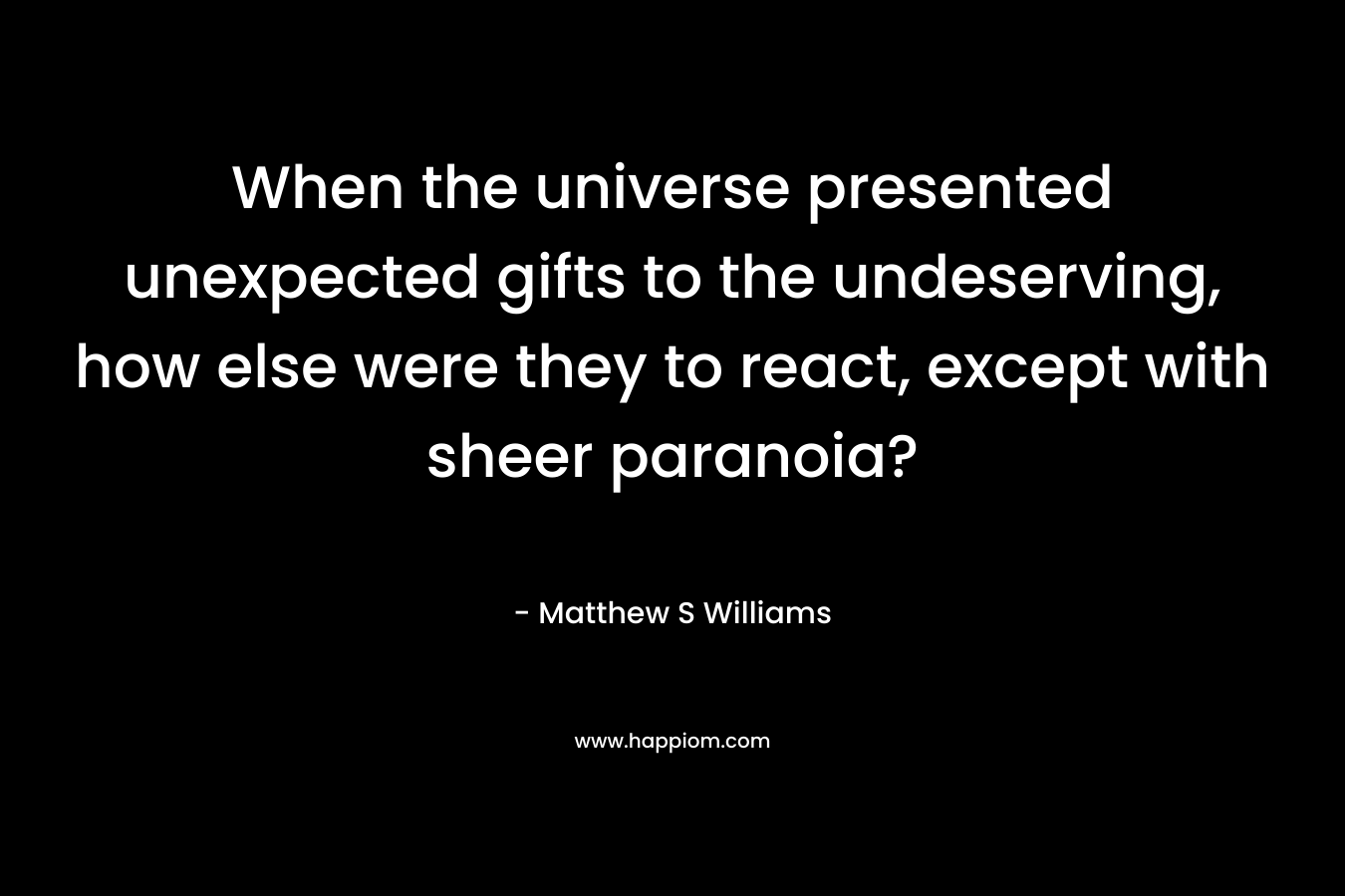 When the universe presented unexpected gifts to the undeserving, how else were they to react, except with sheer paranoia?
