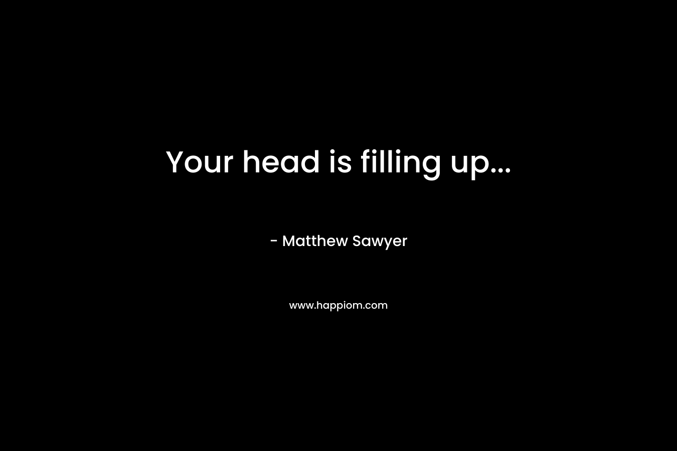 Your head is filling up… – Matthew Sawyer