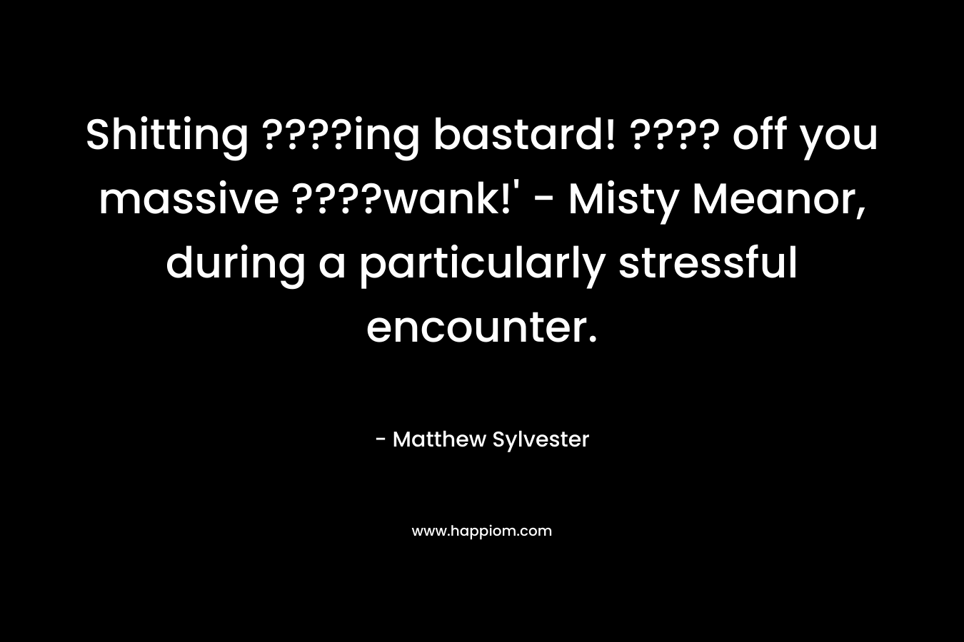 Shitting ????ing bastard! ???? off you massive ????wank!’ – Misty Meanor, during a particularly stressful encounter. – Matthew Sylvester