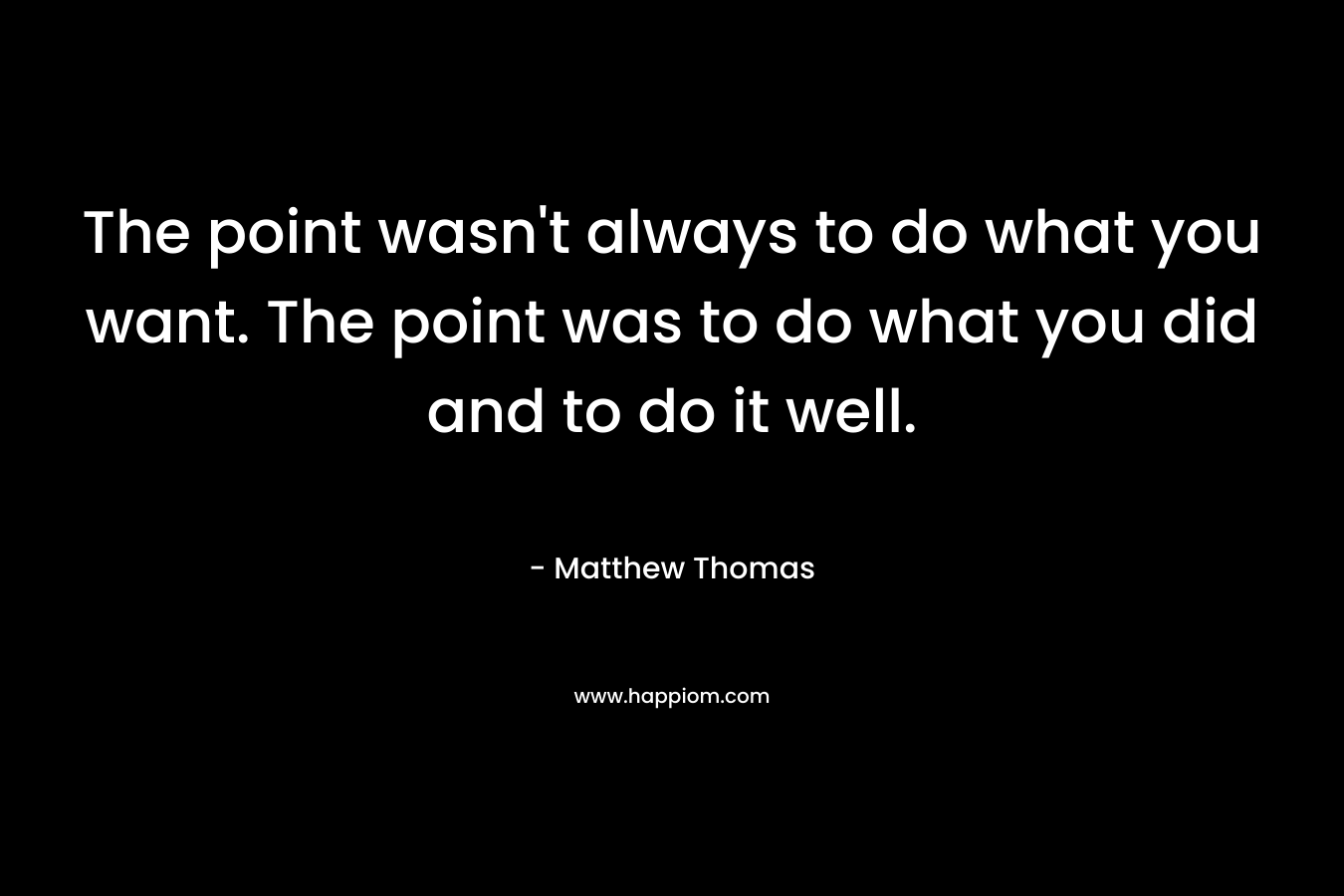 The point wasn't always to do what you want. The point was to do what you did and to do it well.