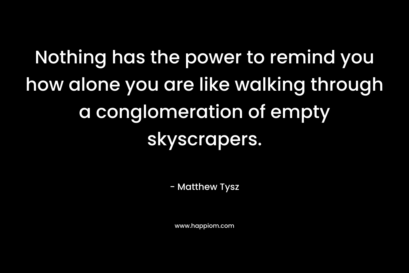 Nothing has the power to remind you how alone you are like walking through a conglomeration of empty skyscrapers.