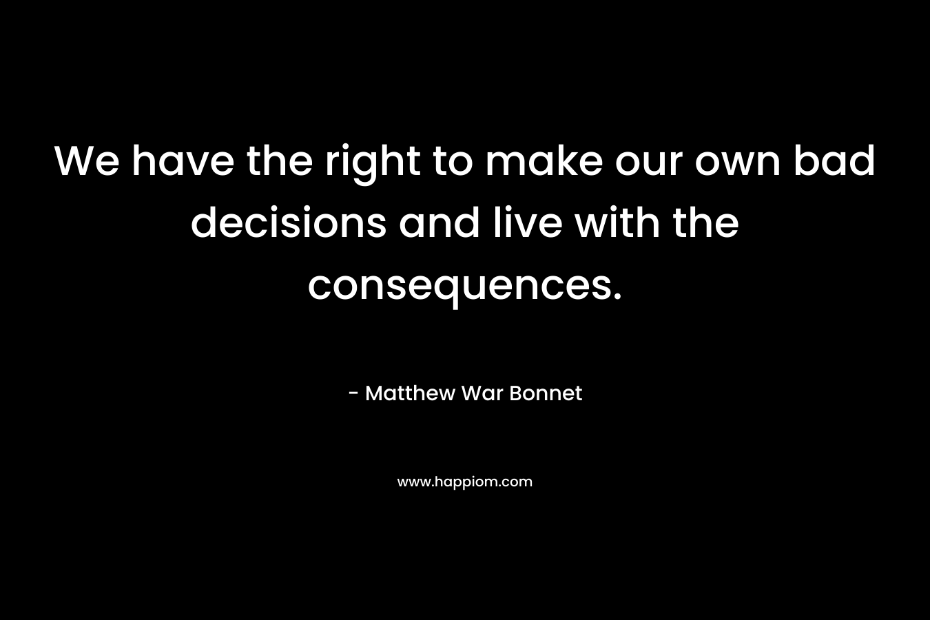 We have the right to make our own bad decisions and live with the consequences. – Matthew War Bonnet