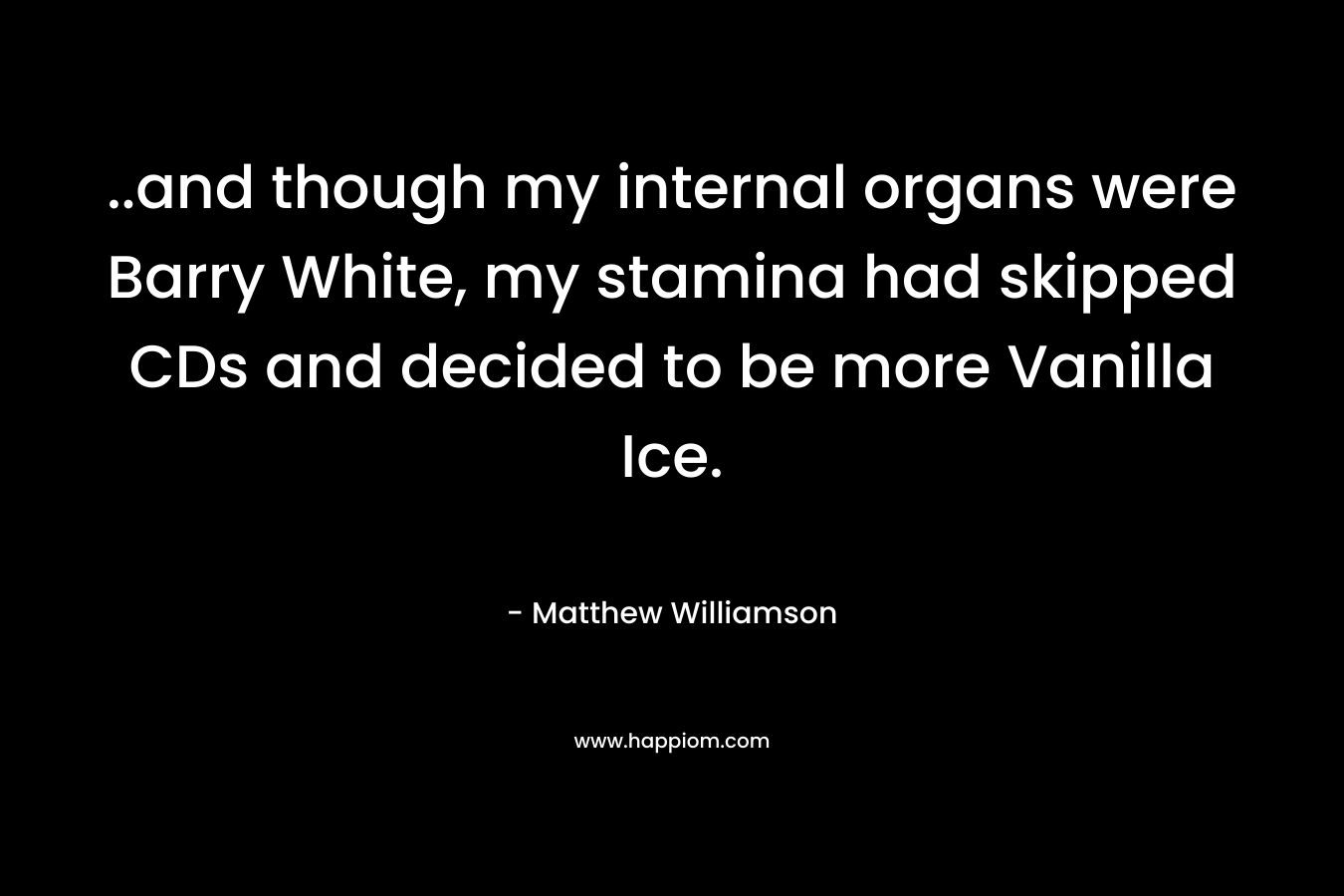 ..and though my internal organs were Barry White, my stamina had skipped CDs and decided to be more Vanilla Ice.
