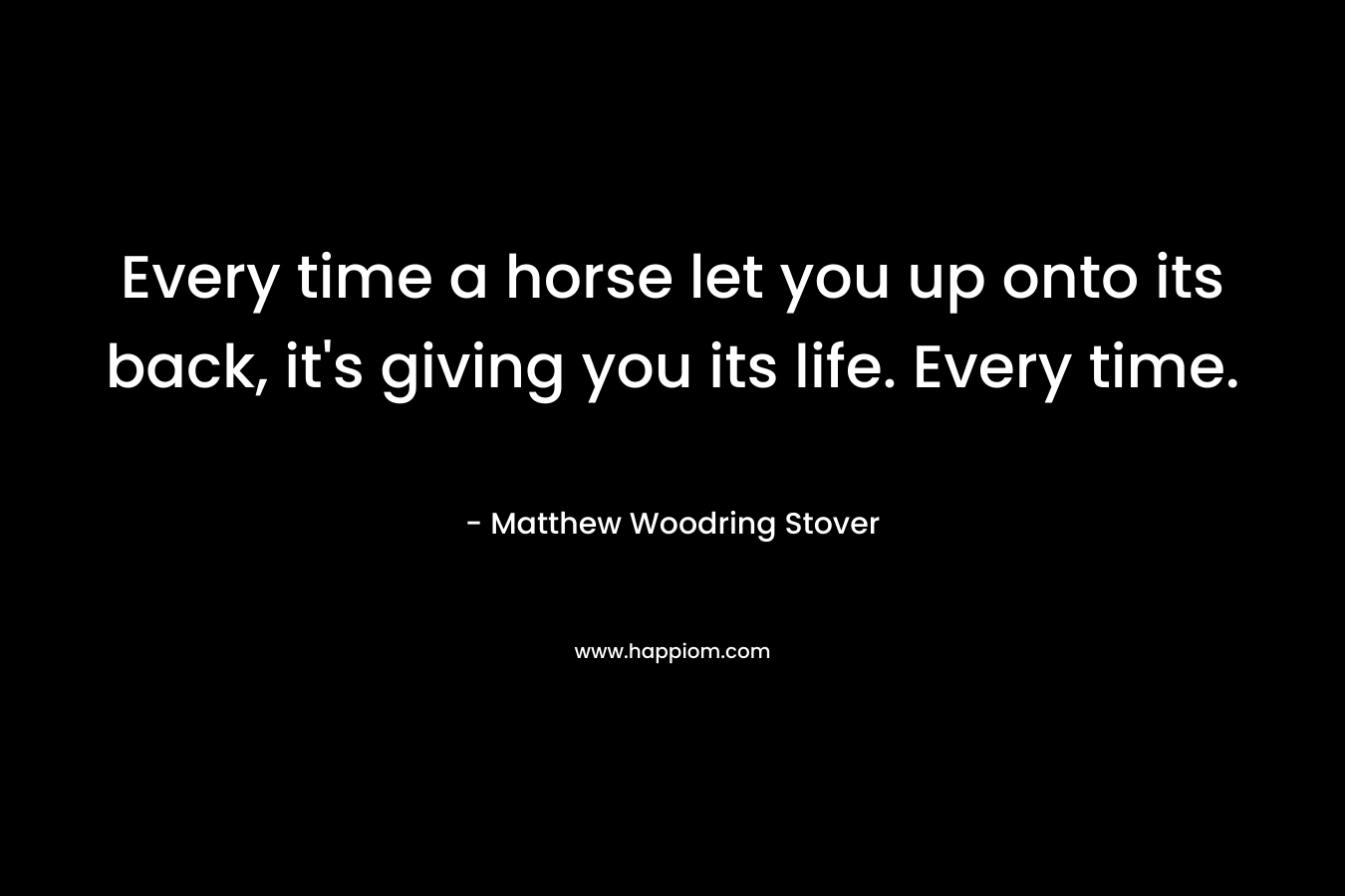 Every time a horse let you up onto its back, it's giving you its life. Every time.