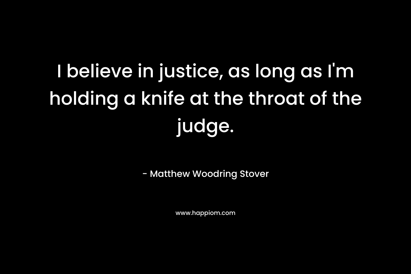 I believe in justice, as long as I’m holding a knife at the throat of the judge. – Matthew Woodring Stover