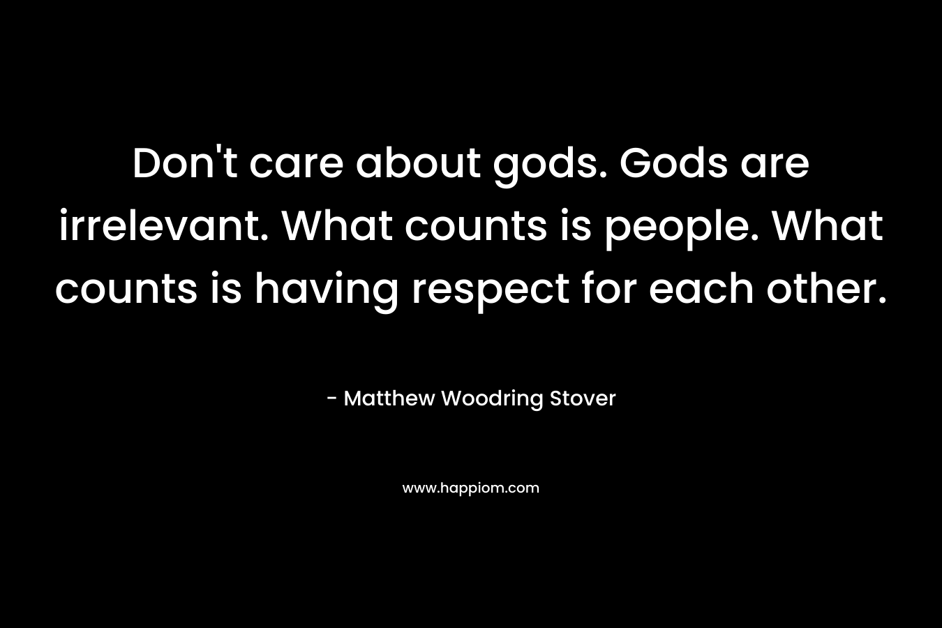 Don’t care about gods. Gods are irrelevant. What counts is people. What counts is having respect for each other. – Matthew Woodring Stover