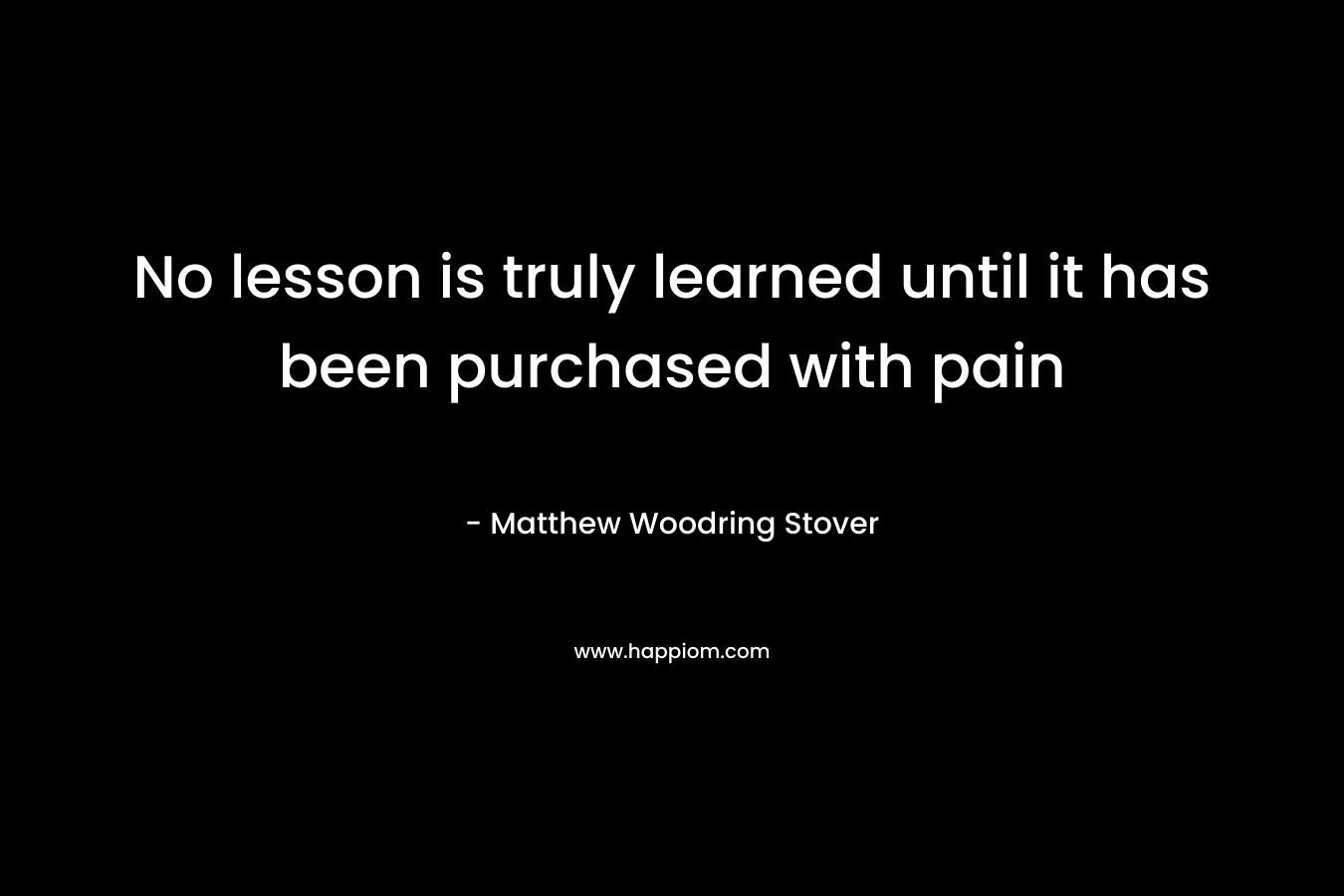 No lesson is truly learned until it has been purchased with pain – Matthew Woodring Stover