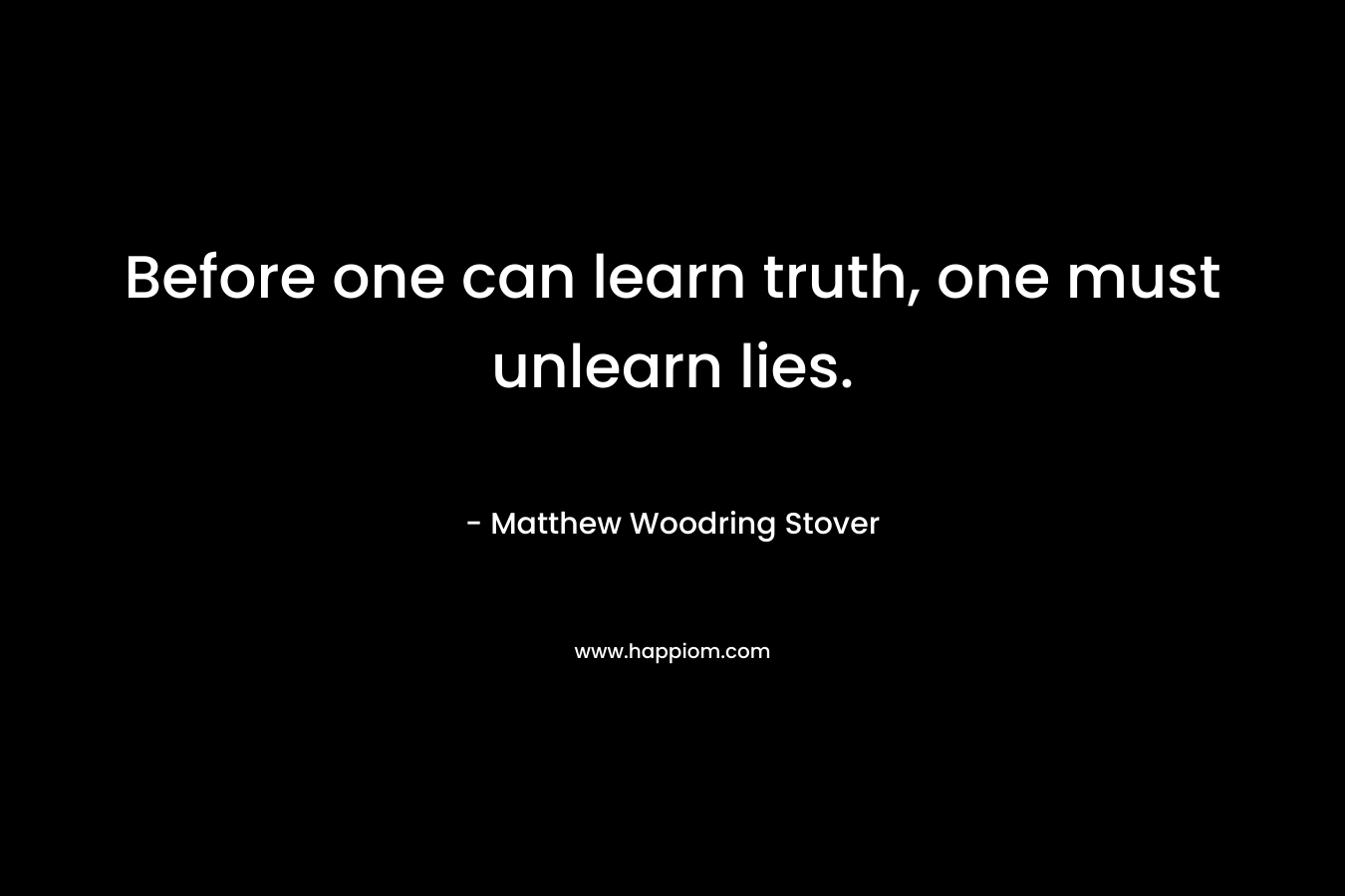 Before one can learn truth, one must unlearn lies. – Matthew Woodring Stover