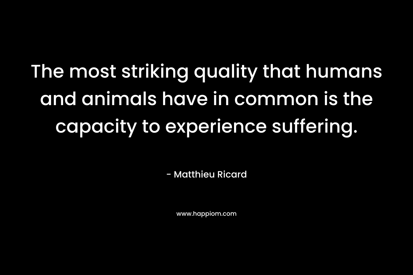 The most striking quality that humans and animals have in common is the capacity to experience suffering.