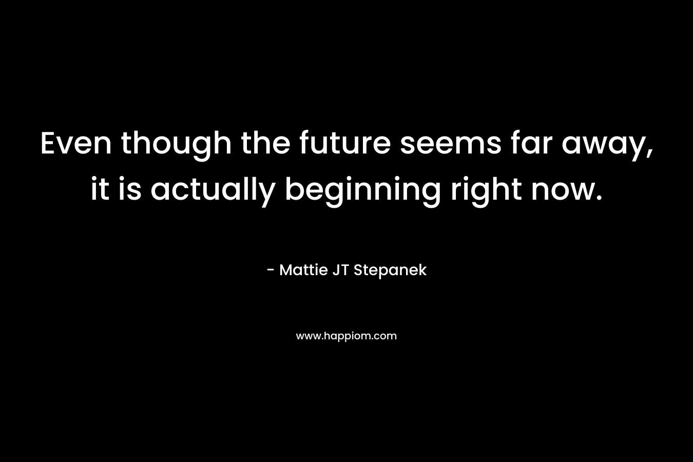 Even though the future seems far away, it is actually beginning right now.
