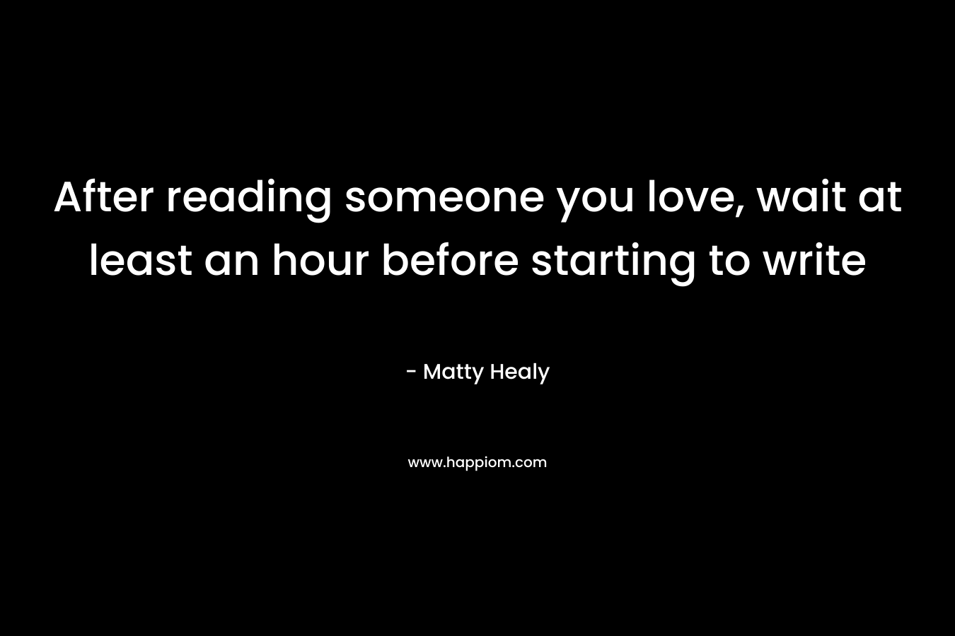 After reading someone you love, wait at least an hour before starting to write