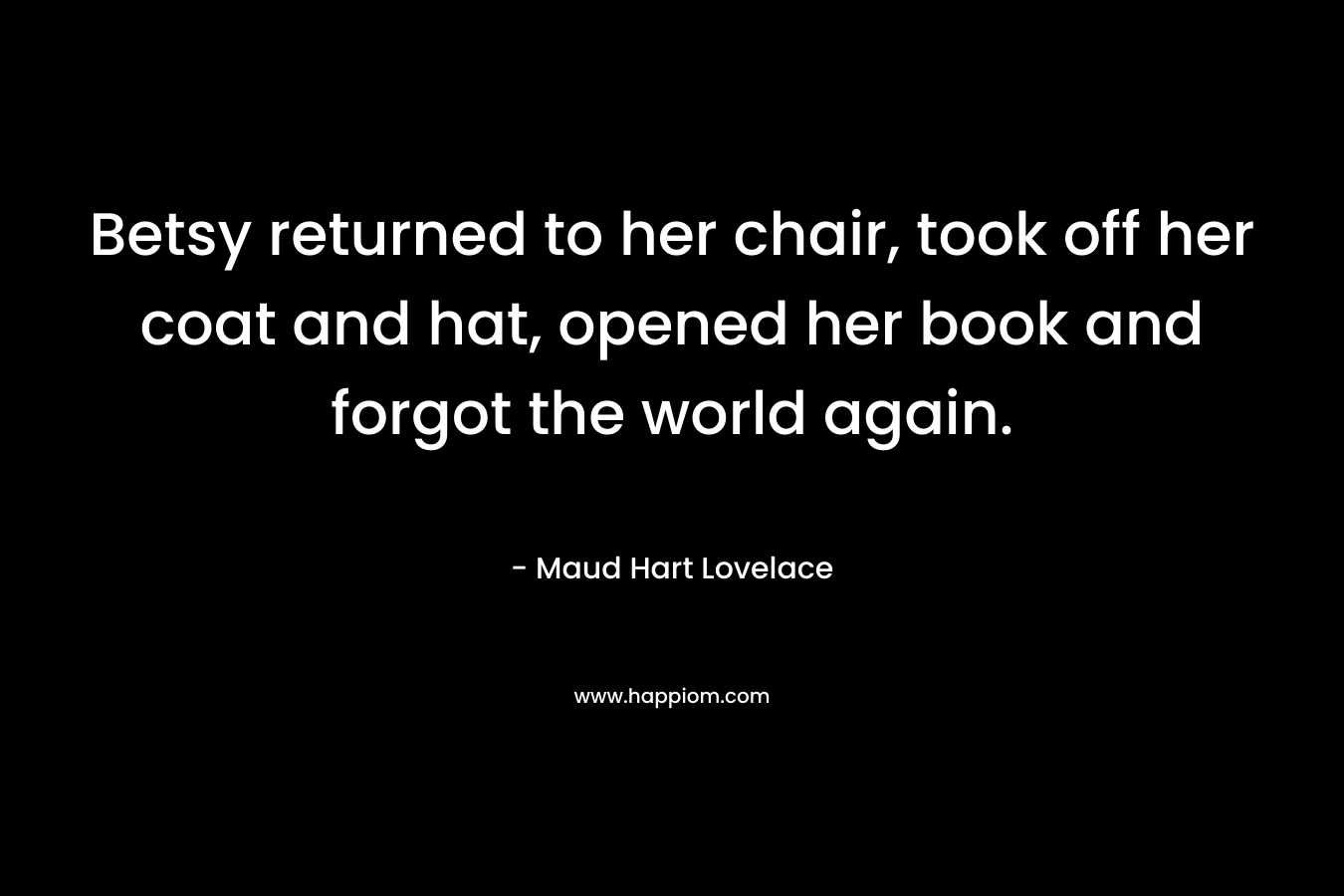 Betsy returned to her chair, took off her coat and hat, opened her book and forgot the world again.