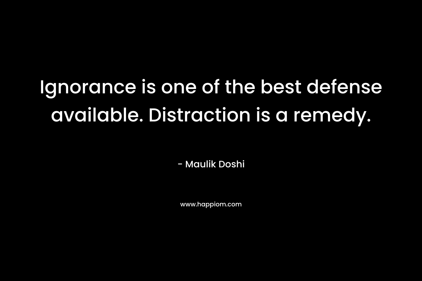 Ignorance is one of the best defense available. Distraction is a remedy. – Maulik Doshi