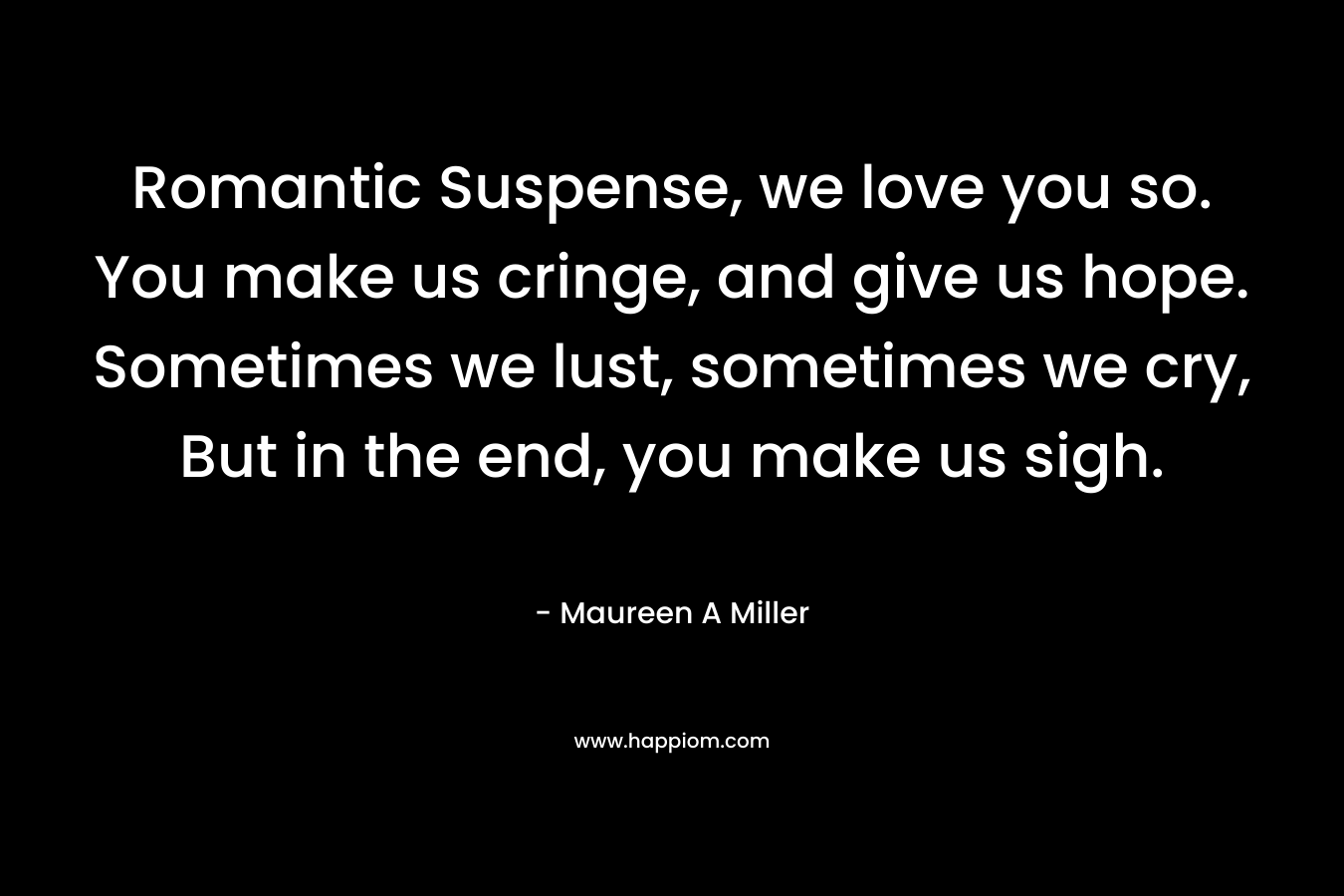 Romantic Suspense, we love you so. You make us cringe, and give us hope. Sometimes we lust, sometimes we cry, But in the end, you make us sigh.