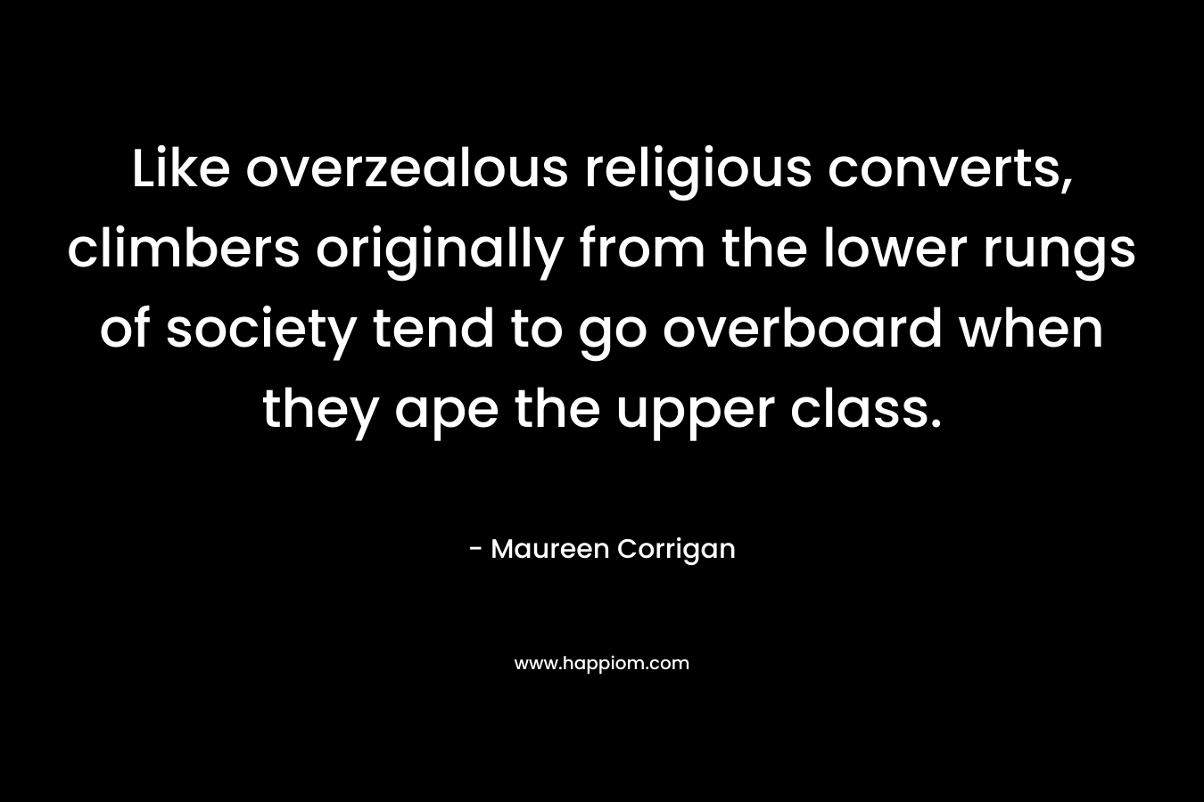 Like overzealous religious converts, climbers originally from the lower rungs of society tend to go overboard when they ape the upper class. – Maureen Corrigan