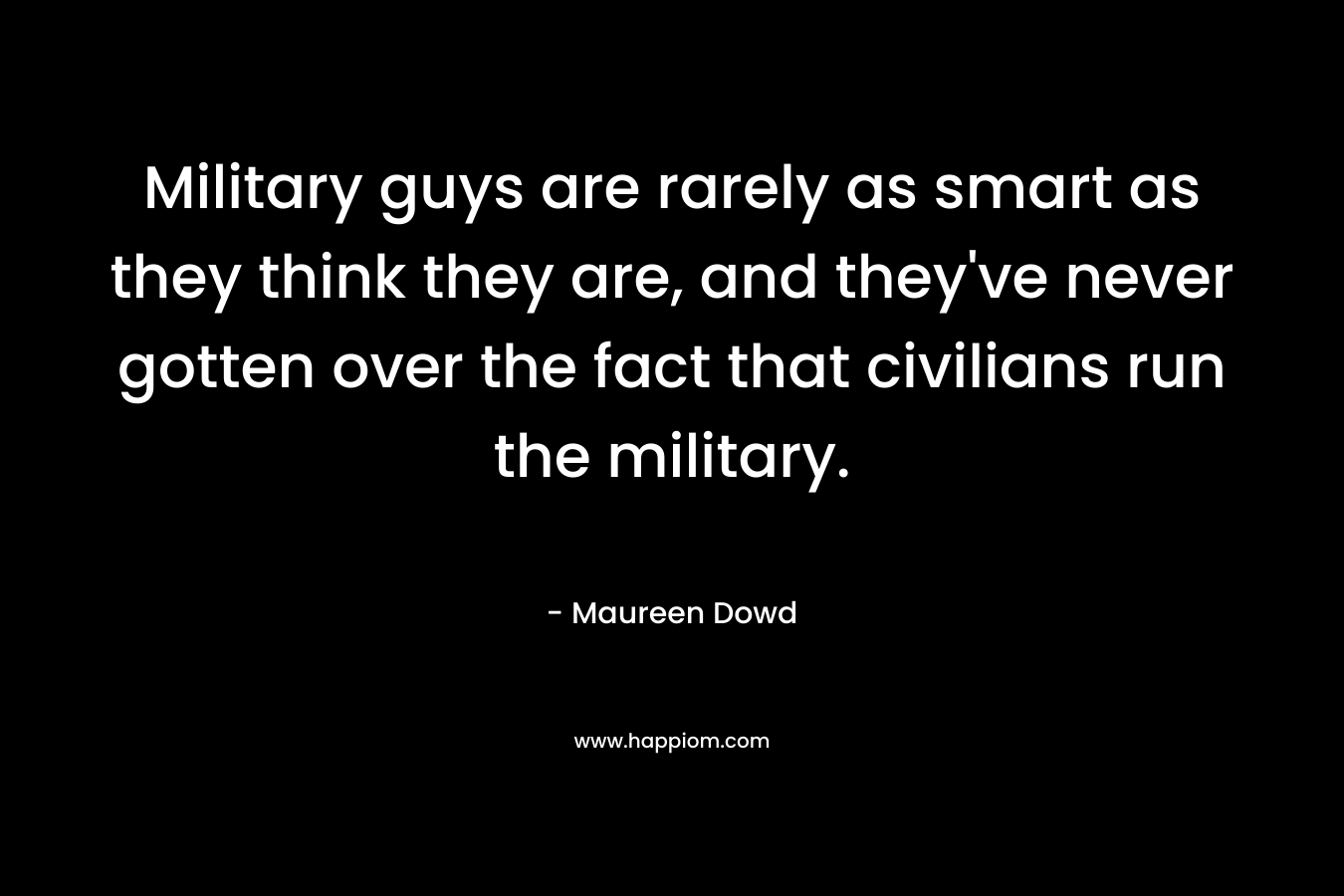Military guys are rarely as smart as they think they are, and they've never gotten over the fact that civilians run the military.