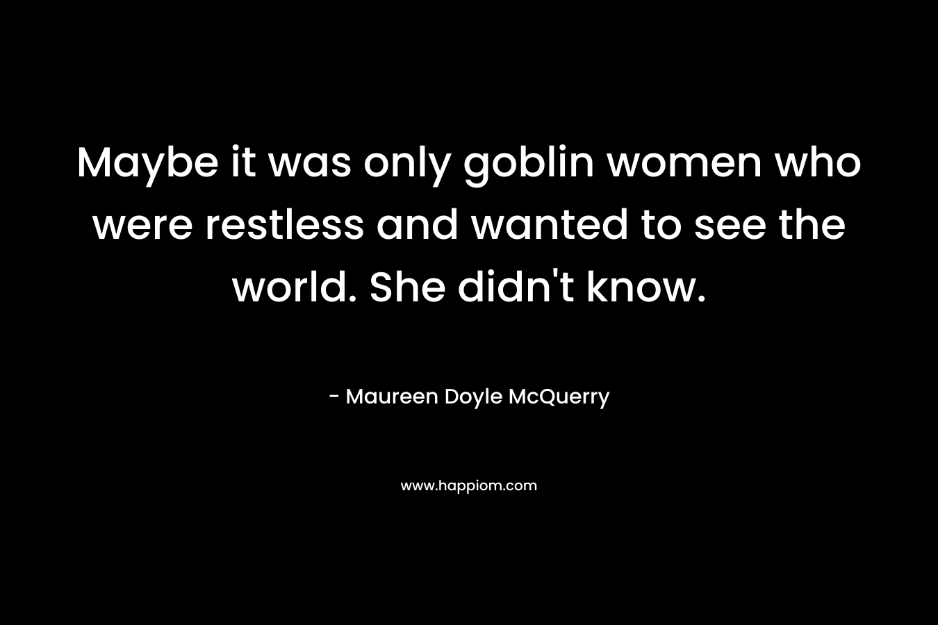 Maybe it was only goblin women who were restless and wanted to see the world. She didn't know.