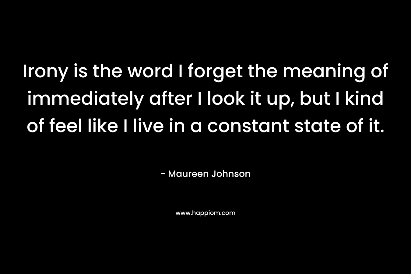 Irony is the word I forget the meaning of immediately after I look it up, but I kind of feel like I live in a constant state of it. – Maureen Johnson