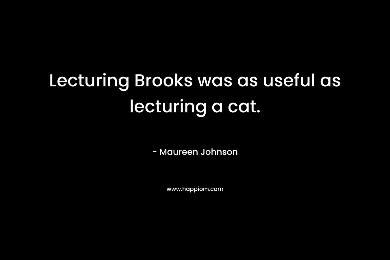 Lecturing Brooks was as useful as lecturing a cat. – Maureen Johnson