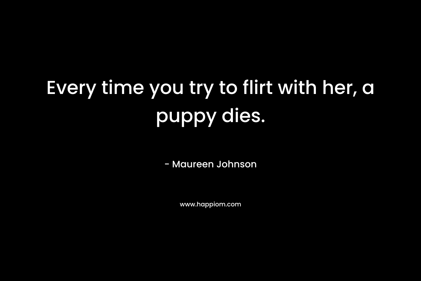 Every time you try to flirt with her, a puppy dies.