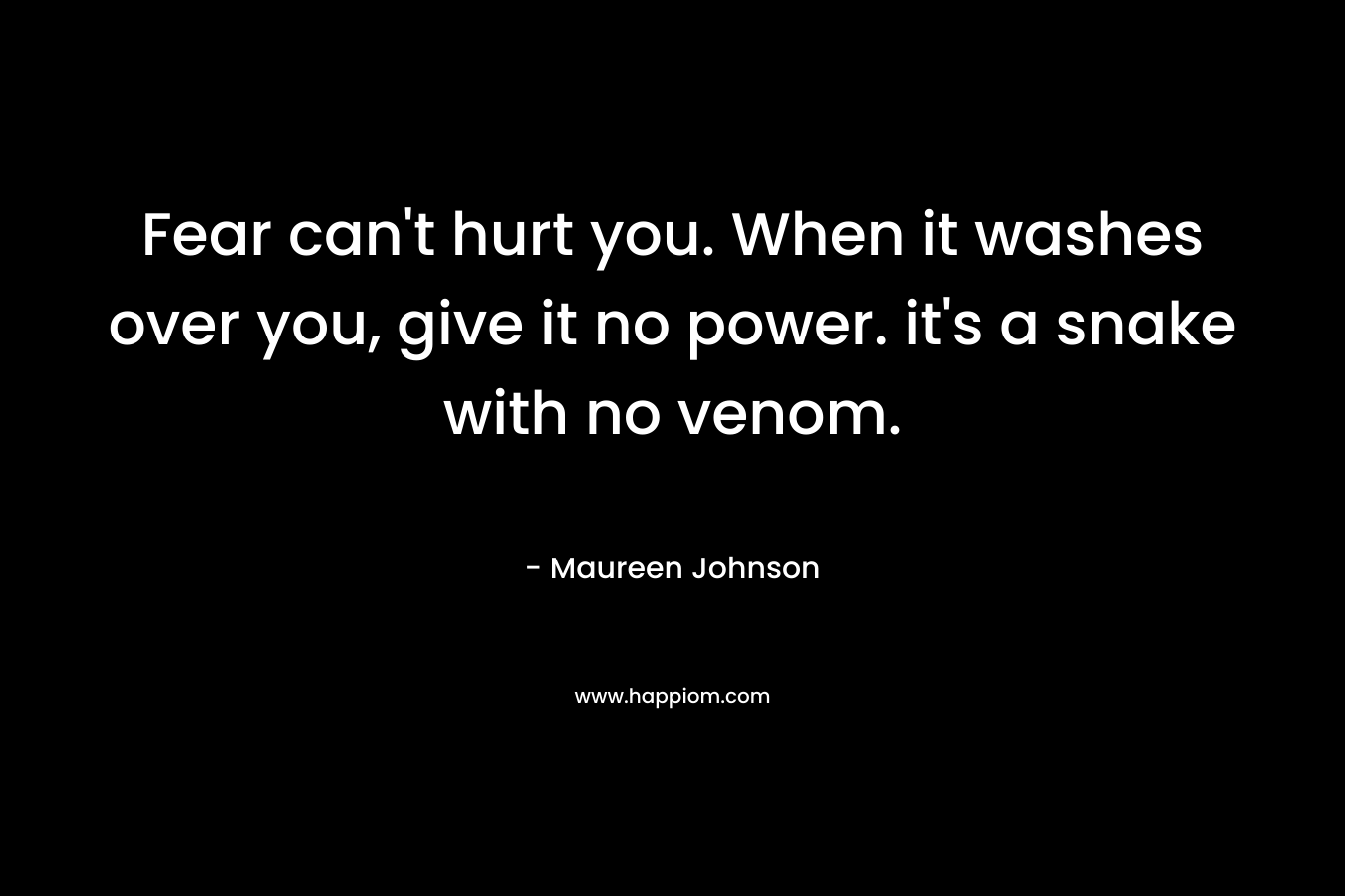 Fear can't hurt you. When it washes over you, give it no power. it's a snake with no venom.