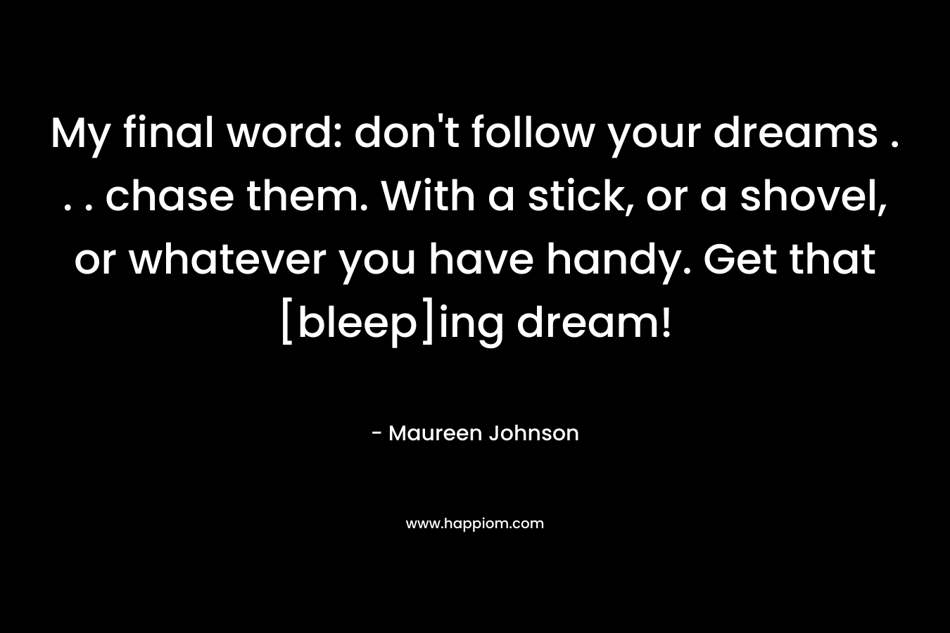My final word: don’t follow your dreams . . . chase them. With a stick, or a shovel, or whatever you have handy. Get that [bleep]ing dream! – Maureen Johnson