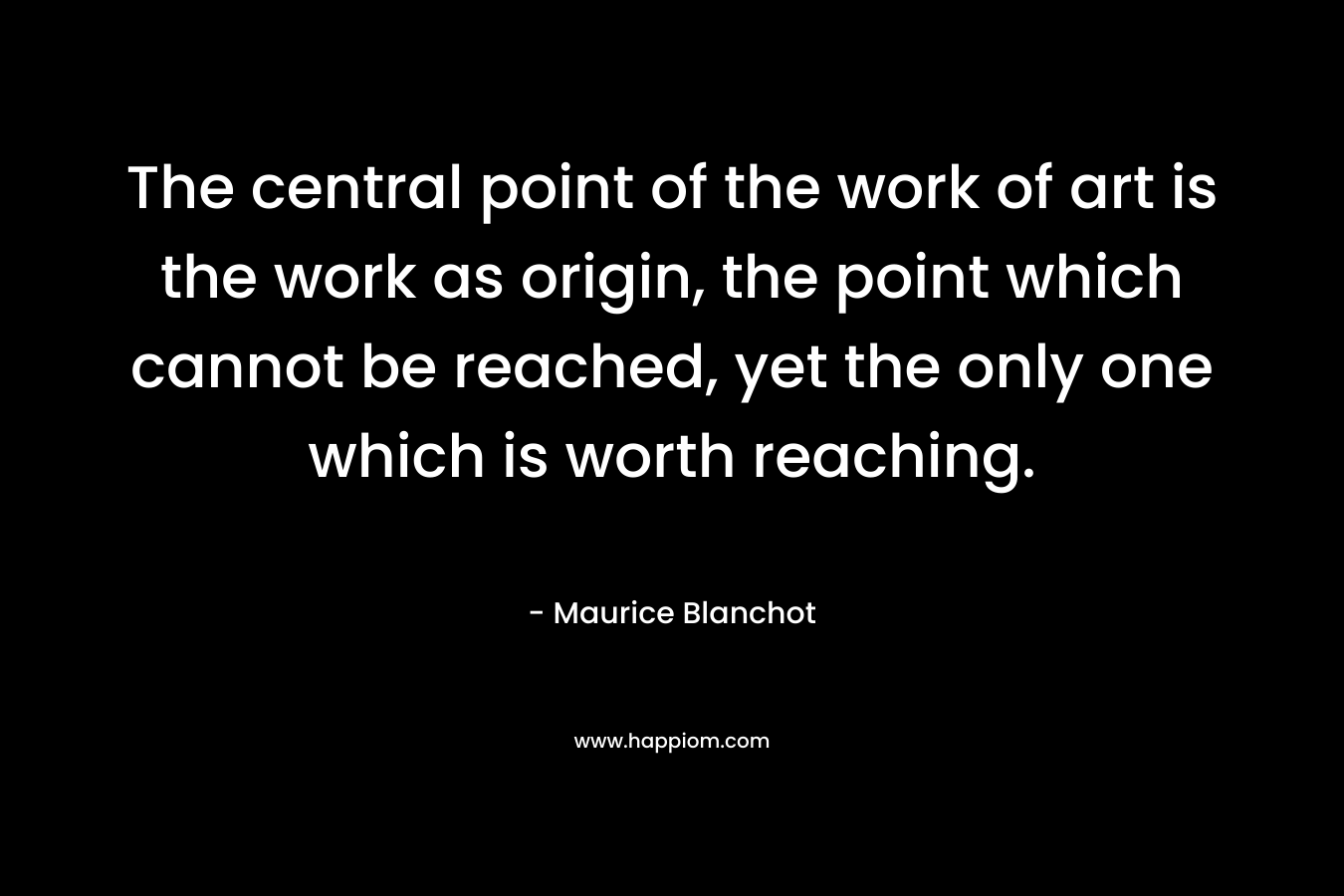 The central point of the work of art is the work as origin, the point which cannot be reached, yet the only one which is worth reaching.