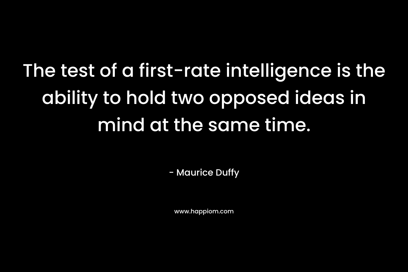 The test of a first-rate intelligence is the ability to hold two opposed ideas in mind at the same time. – Maurice Duffy